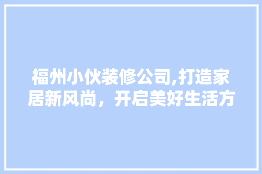 福州小伙装修公司,打造家居新风尚，开启美好生活方式 福州小伙装修公司,打造家居新风尚，开启美好生活方式 MI家公司推荐