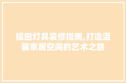 福田灯具装修指南,打造温馨家居空间的艺术之旅 MI家公司推荐 福田灯具装修指南,打造温馨家居空间的艺术之旅 福田灯具装修指南,打造温馨家居空间的艺术之旅 MI家公司推荐