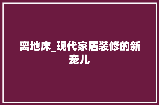 离地床_现代家居装修的新宠儿 离地床_现代家居装修的新宠儿 MI家装修经验