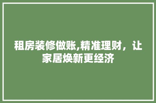 租房装修做账,精准理财，让家居焕新更经济 租房装修做账,精准理财，让家居焕新更经济 MI家装修攻略
