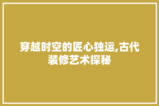 穿越时空的匠心独运,古代装修艺术探秘 穿越时空的匠心独运,古代装修艺术探秘 MI家装修经验
