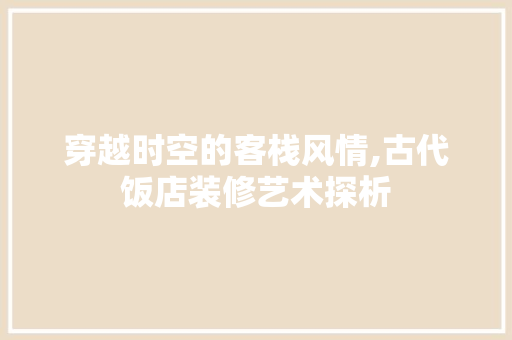 穿越时空的客栈风情,古代饭店装修艺术探析 穿越时空的客栈风情,古代饭店装修艺术探析 MI家装修攻略