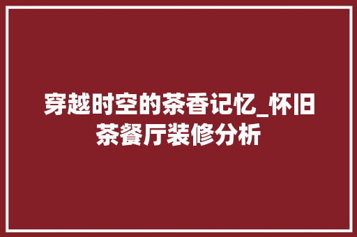 穿越时空的茶香记忆_怀旧茶餐厅装修分析 MI家公司推荐 穿越时空的茶香记忆_怀旧茶餐厅装修分析 穿越时空的茶香记忆_怀旧茶餐厅装修分析 MI家公司推荐