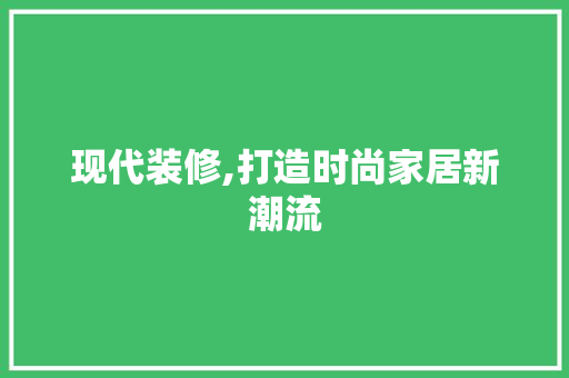 现代装修,打造时尚家居新潮流 现代装修,打造时尚家居新潮流 MI家装修攻略