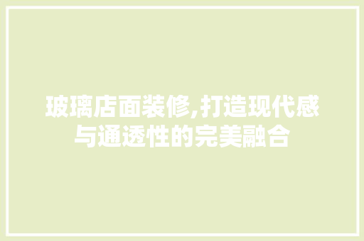 玻璃店面装修,打造现代感与通透性的完美融合 玻璃店面装修,打造现代感与通透性的完美融合 MI家设计指南