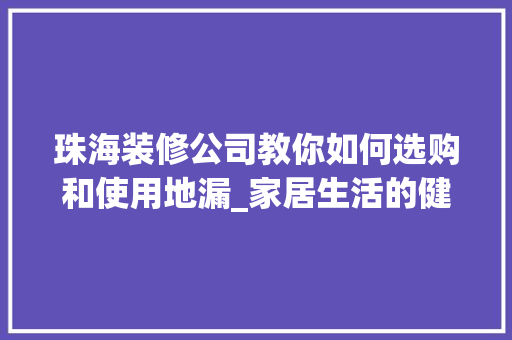 珠海装修公司教你如何选购和使用地漏_家居生活的健康守护者 珠海装修公司教你如何选购和使用地漏_家居生活的健康守护者 MI家装修经验
