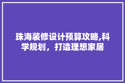 珠海装修设计预算攻略,科学规划，打造理想家居 珠海装修设计预算攻略,科学规划，打造理想家居 MI家装修攻略