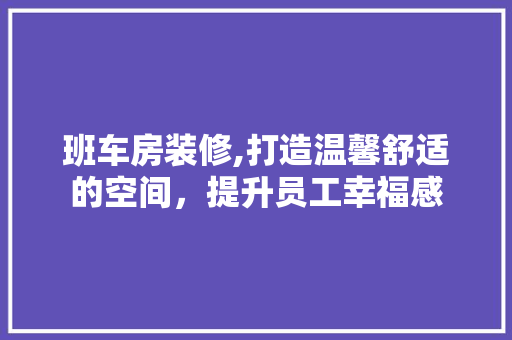 班车房装修,打造温馨舒适的空间，提升员工幸福感 班车房装修,打造温馨舒适的空间，提升员工幸福感 MI家装修经验