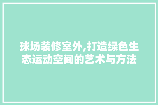 球场装修室外,打造绿色生态运动空间的艺术与方法 球场装修室外,打造绿色生态运动空间的艺术与方法 MI家设计百科