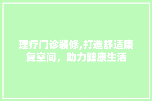 理疗门诊装修,打造舒适康复空间,助力健康生活 MI家装修经验 理疗门诊装修,打造舒适康复空间,助力健康生活 理疗门诊装修,打造舒适康复空间,助力健康生活 MI家装修经验
