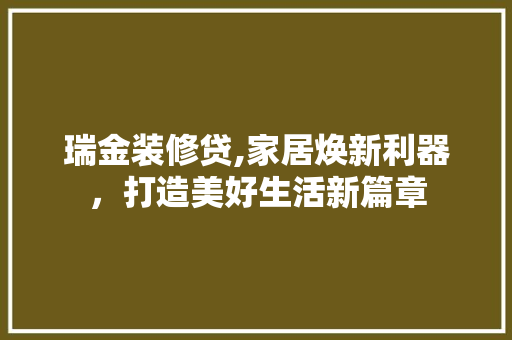瑞金装修贷,家居焕新利器，打造美好生活新篇章 瑞金装修贷,家居焕新利器，打造美好生活新篇章 MI家公司推荐