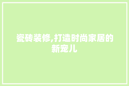瓷砖装修,打造时尚家居的新宠儿 瓷砖装修,打造时尚家居的新宠儿 MI家公司推荐