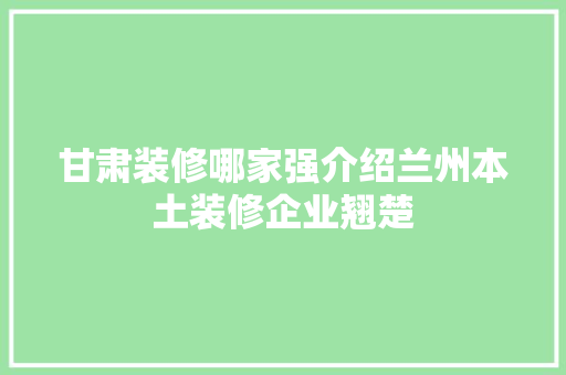 甘肃装修哪家强介绍兰州本土装修企业翘楚 甘肃装修哪家强介绍兰州本土装修企业翘楚 MI家装修攻略