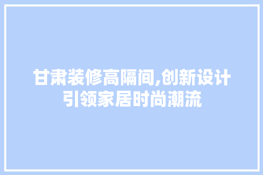 甘肃装修高隔间,创新设计引领家居时尚潮流 甘肃装修高隔间,创新设计引领家居时尚潮流 MI家设计指南