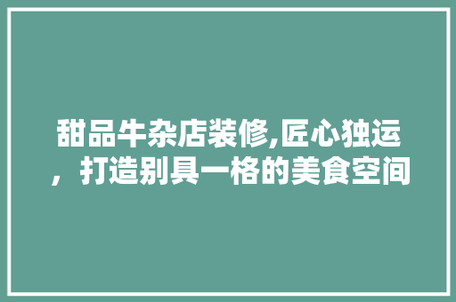 甜品牛杂店装修,匠心独运，打造别具一格的美食空间 甜品牛杂店装修,匠心独运，打造别具一格的美食空间 MI家设计指南
