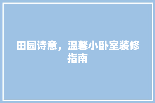 田园诗意，温馨小卧室装修指南 田园诗意，温馨小卧室装修指南 MI家装修经验