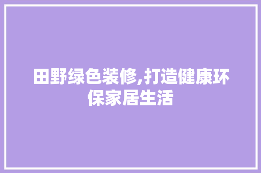 田野绿色装修,打造健康环保家居生活 田野绿色装修,打造健康环保家居生活 MI家设计百科