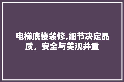 电梯底楼装修,细节决定品质，安全与美观并重(电梯底楼装修,细节决定品质,安全与美观并重)