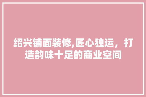 绍兴铺面装修,匠心独运，打造韵味十足的商业空间 绍兴铺面装修,匠心独运，打造韵味十足的商业空间 MI家设计百科