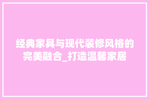 经典家具与现代装修风格的完美融合_打造温馨家居 经典家具与现代装修风格的完美融合_打造温馨家居 MI家设计百科