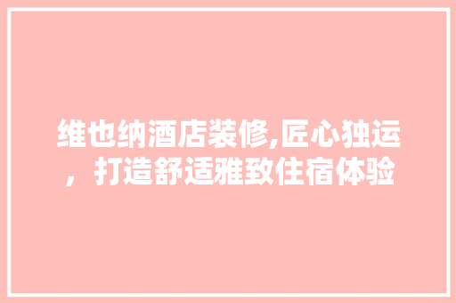 维也纳酒店装修,匠心独运，打造舒适雅致住宿体验 维也纳酒店装修,匠心独运，打造舒适雅致住宿体验 MI家装修经验