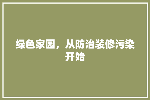绿色家园，从防治装修污染开始 绿色家园，从防治装修污染开始 MI家设计百科
