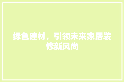 绿色建材，引领未来家居装修新风尚 绿色建材，引领未来家居装修新风尚 MI家设计指南
