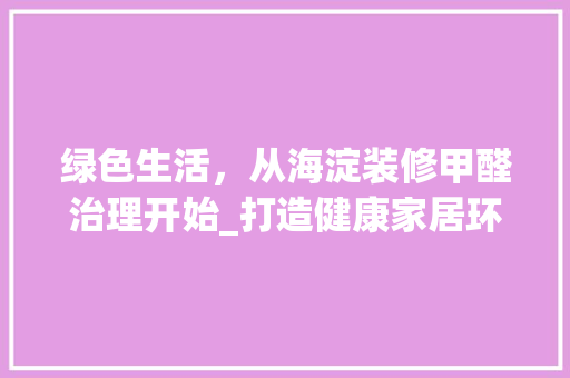 绿色生活，从海淀装修甲醛治理开始_打造健康家居环境 绿色生活，从海淀装修甲醛治理开始_打造健康家居环境 MI家设计指南
