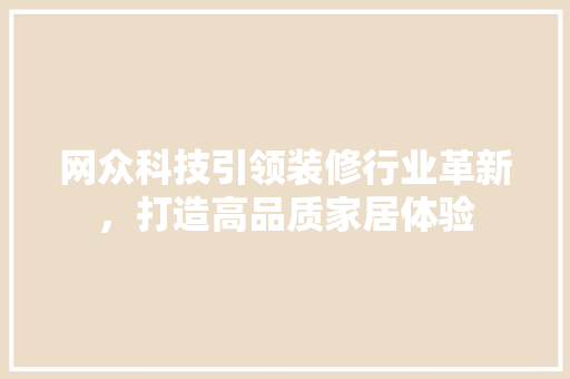 网众科技引领装修行业革新，打造高品质家居体验 网众科技引领装修行业革新，打造高品质家居体验 MI家设计百科