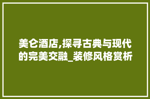美仑酒店,探寻古典与现代的完美交融_装修风格赏析 美仑酒店,探寻古典与现代的完美交融_装修风格赏析 MI家设计指南