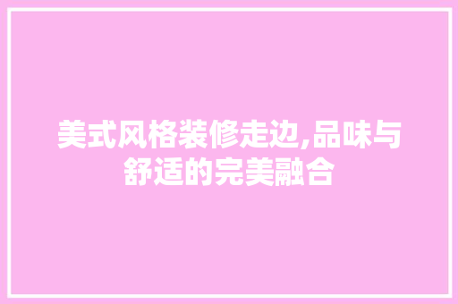 美式风格装修走边,品味与舒适的完美融合 美式风格装修走边,品味与舒适的完美融合 MI家装修经验