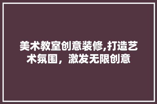 美术教室创意装修,打造艺术氛围，激发无限创意(美术教室装修方案)