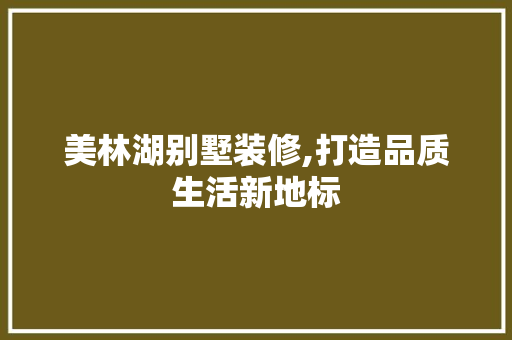 美林湖别墅装修,打造品质生活新地标 美林湖别墅装修,打造品质生活新地标 MI家装修经验