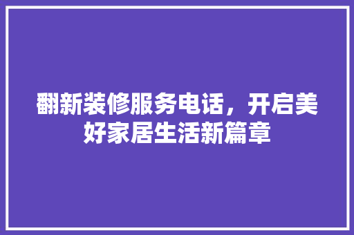 翻新装修服务电话，开启美好家居生活新篇章 翻新装修服务电话，开启美好家居生活新篇章 MI家装修经验