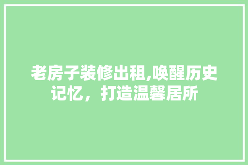 老房子装修出租,唤醒历史记忆，打造温馨居所 老房子装修出租,唤醒历史记忆，打造温馨居所 MI家公司推荐