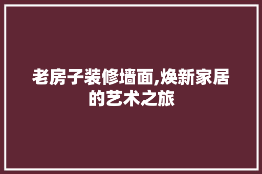 老房子装修墙面,焕新家居的艺术之旅 老房子装修墙面,焕新家居的艺术之旅 MI家装修经验