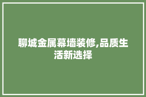 聊城金属幕墙装修,品质生活新选择 聊城金属幕墙装修,品质生活新选择 MI家装修经验
