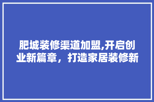 肥城装修渠道加盟,开启创业新篇章，打造家居装修新格局 肥城装修渠道加盟,开启创业新篇章，打造家居装修新格局 MI家装修经验