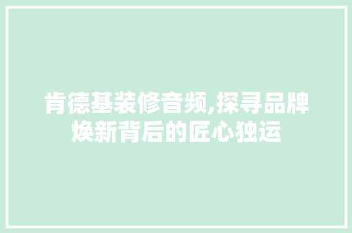 肯德基装修音频,探寻品牌焕新背后的匠心独运 肯德基装修音频,探寻品牌焕新背后的匠心独运 MI家装修经验
