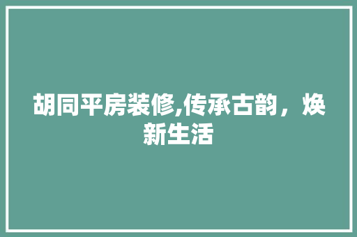 胡同平房装修,传承古韵，焕新生活 胡同平房装修,传承古韵，焕新生活 MI家设计指南