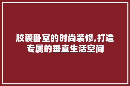 胶囊卧室的时尚装修,打造专属的垂直生活空间 胶囊卧室的时尚装修,打造专属的垂直生活空间 MI家装修经验