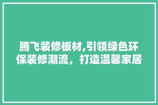 腾飞装修板材,引领绿色环保装修潮流，打造温馨家居生活 腾飞装修板材,引领绿色环保装修潮流，打造温馨家居生活 MI家公司推荐