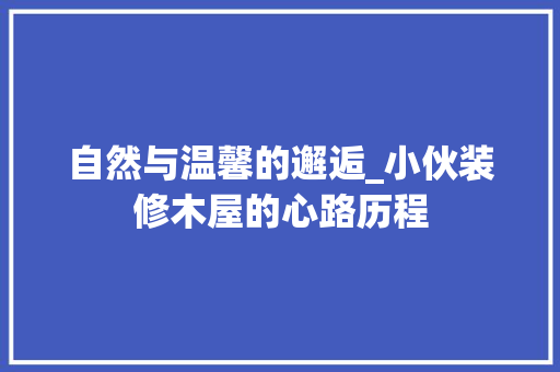 自然与温馨的邂逅_小伙装修木屋的心路历程 自然与温馨的邂逅_小伙装修木屋的心路历程 MI家公司推荐