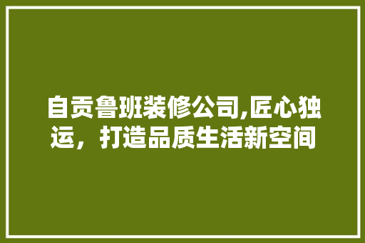 自贡鲁班装修公司,匠心独运，打造品质生活新空间 自贡鲁班装修公司,匠心独运，打造品质生活新空间 MI家设计百科