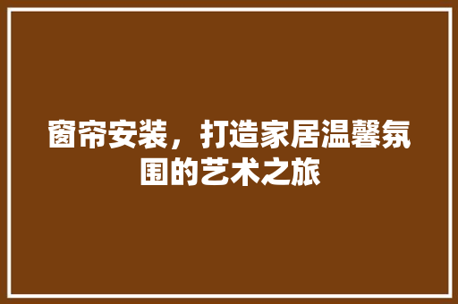 窗帘安装，打造家居温馨氛围的艺术之旅 窗帘安装，打造家居温馨氛围的艺术之旅 MI家设计指南