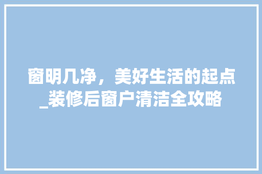 窗明几净，美好生活的起点_装修后窗户清洁全攻略 窗明几净，美好生活的起点_装修后窗户清洁全攻略 MI家设计百科