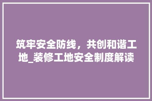 筑牢安全防线，共创和谐工地_装修工地安全制度解读 筑牢安全防线，共创和谐工地_装修工地安全制度解读 MI家设计指南