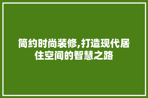 简约时尚装修,打造现代居住空间的智慧之路 简约时尚装修,打造现代居住空间的智慧之路 MI家装修攻略