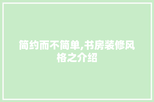 简约而不简单,书房装修风格之介绍 简约而不简单,书房装修风格之介绍 MI家设计指南