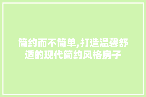 简约而不简单,打造温馨舒适的现代简约风格房子 简约而不简单,打造温馨舒适的现代简约风格房子 MI家公司推荐